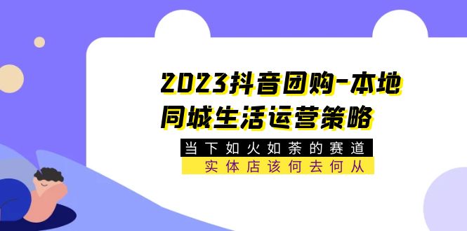 （5687期）2023抖音团购-本地同城生活运营策略 当下如火如荼的赛道·实体店该何去何从-汇课新知资源网