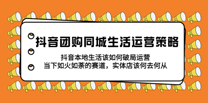 （5700期）抖音团购同城生活运营策略，抖音本地生活该如何破局，实体店该何去何从！-汇课新知资源网
