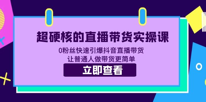 （5702期）超硬核的直播带货实操课 0粉丝快速引爆抖音直播带货 让普通人做带货更简单-汇课新知资源网