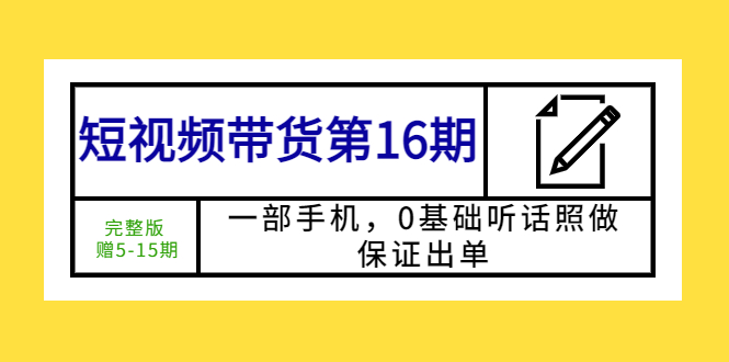 （5711期）短视频带货第16期：一部手机，0基础听话照做，保证出单 (完整版 赠5-15期)-汇课新知资源网