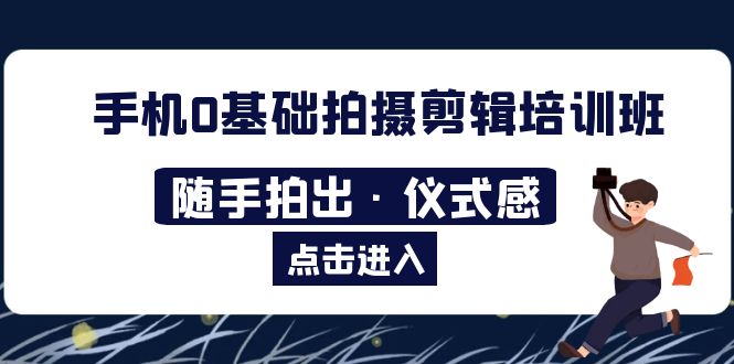 （5726期）2023手机0基础拍摄剪辑培训班：随手拍出·仪式感-汇课新知资源网
