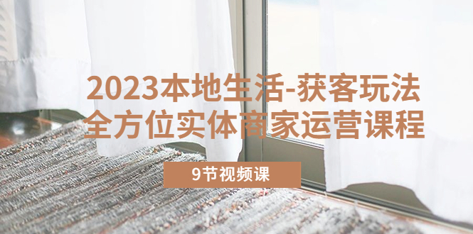 （5748期）2023本地生活-获客玩法，全方位实体商家运营课程（9节视频课）-汇课新知资源网