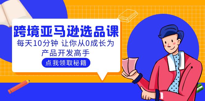 （5776期）聪明人都在学的跨境亚马逊选品课：每天10分钟 让你从0成长为产品开发高手-汇课新知资源网