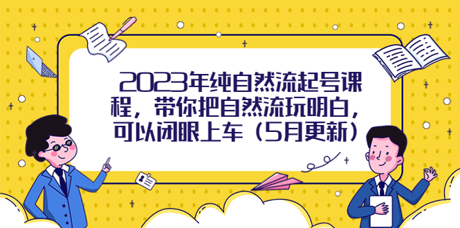 （5808期）2023年纯自然流起号课程，带你把自然流玩明白，可以闭眼上车（5月更新）-汇课新知资源网