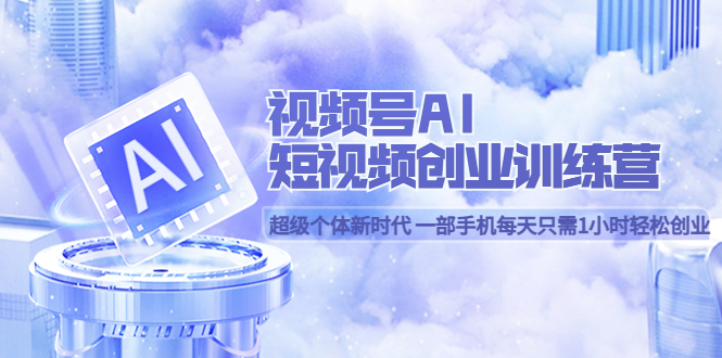 （5827期）视频号AI短视频创业训练营 超级个体新时代 一部手机每天只需1小时轻松创业-汇课新知资源网