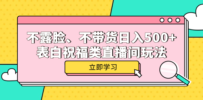 （5838期）不露脸、不带货日入500+的表白祝福类直播间玩法-汇课新知资源网