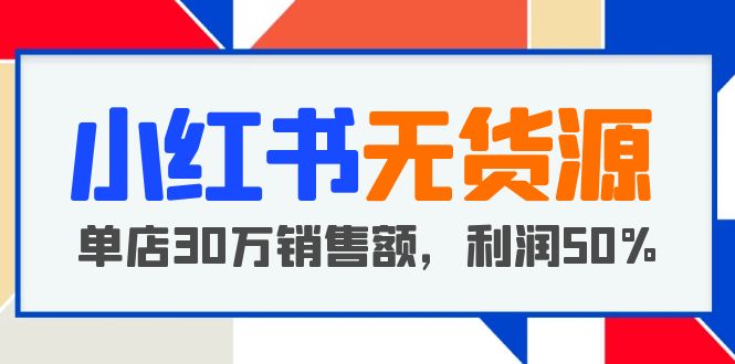 （5896期）小红书无货源项目：从0-1从开店到爆单 单店30万销售额 利润50%【5月更新】-汇课新知资源网