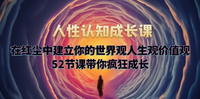 （5906期）人性认知成长课，在红尘中建立你的世界观人生观价值观，52节课带你疯狂成长-汇课新知资源网