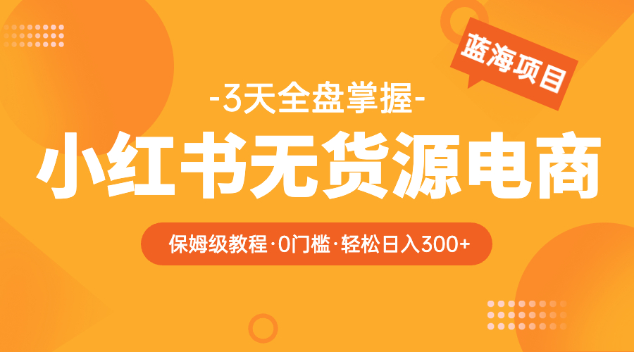 （5912期）2023小红书无货源电商【保姆级教程从0到日入300】爆单3W-汇课新知资源网