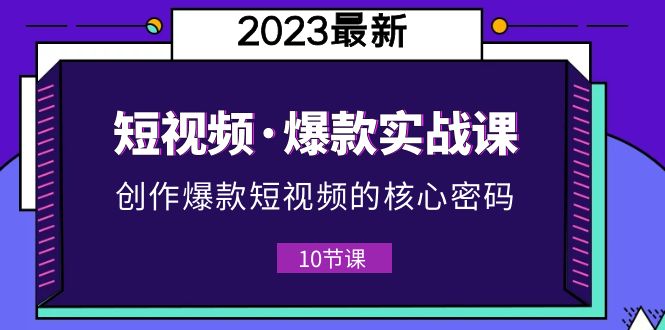 （5938期）2023短视频·爆款实战课，创作·爆款短视频的核心·密码（10节视频课）-汇课新知资源网