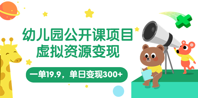 （5955期）幼儿园公开课项目，虚拟资源变现，一单19.9，单日变现300+（教程+资料）-汇课新知资源网