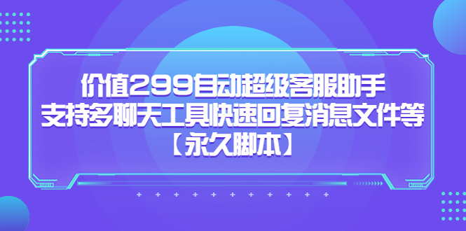 （5968期）价值299自动超级客服助手，支持多聊天工具快速回复消息文件等【永久脚本】-汇课新知资源网