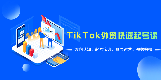 （6000期）TikTok/外贸·快速起号课，方向认知，起号宝典，账号运营，视频拍摄(33节)-汇课新知资源网