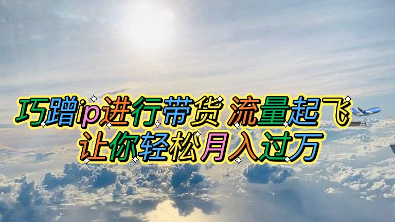 （6014期）巧蹭ip进行带货，流量起飞，让你轻松月入过万【脚本+素材】-汇课新知资源网