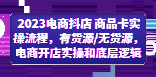 （6020期）2023电商抖店 商品卡实操流程，有货源/无货源，电商开店实操和底层逻辑-汇课新知资源网