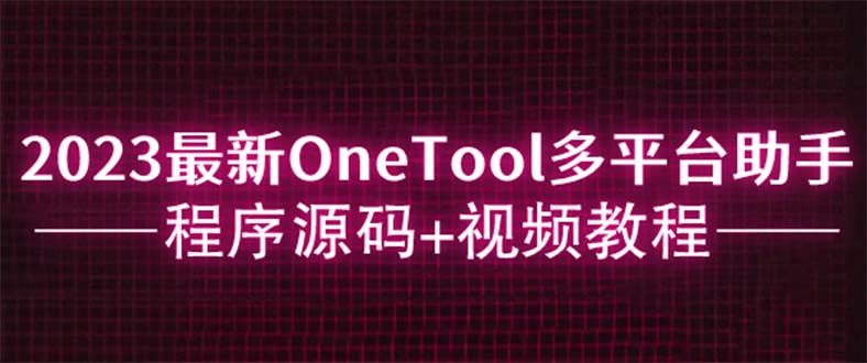 （6034期）2023最新OneTool多平台助手程序源码+视频教程-汇课新知资源网