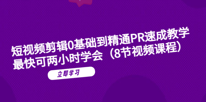 （6055期）短视频剪辑0基础到精通PR速成教学：最快可两小时学会（8节视频课程）-汇课新知资源网