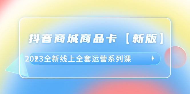 （6091期）抖音·商城商品卡【新版】，2023全新线上全套运营系列课-汇课新知资源网