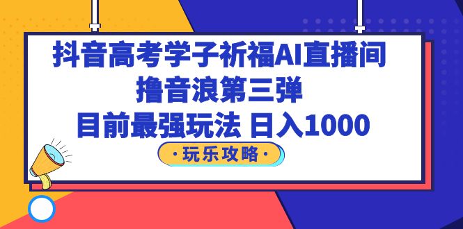 （6098期）抖音高考学子祈福AI直播间，撸音浪第三弹，目前最强玩法，轻松日入1000-汇课新知资源网