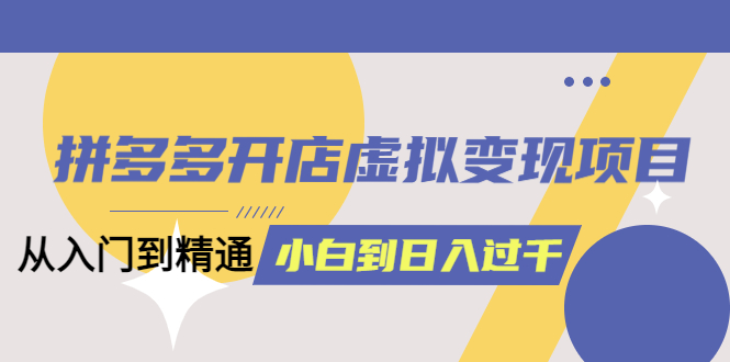 （6169期）拼多多开店虚拟变现项目：入门到精通 从小白到日入1000（完整版）6月13更新-汇课新知资源网