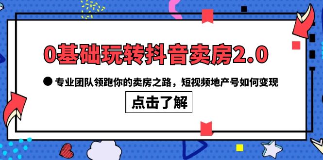 （6171期）0基础玩转抖音-卖房2.0，专业团队领跑你的卖房之路，短视频地产号如何变现-汇课新知资源网