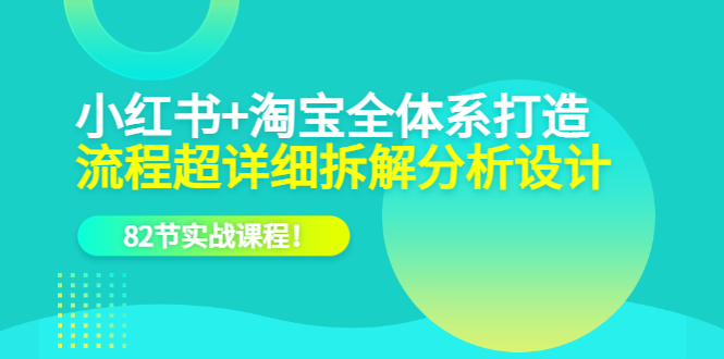 （6172期）小红书+淘宝·全体系打造，流程超详细拆解分析设计，82节实战课程！-汇课新知资源网