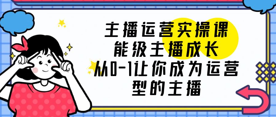 （6181期）主播运营实操课，能级-主播成长，从0-1让你成为运营型的主播-汇课新知资源网