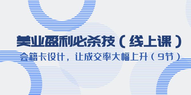 （6192期）美业盈利·必杀技（线上课）-会籍卡设计，让成交率大幅上升（9节）-汇课新知资源网