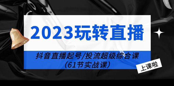 （6191期）2023玩转直播线上课：抖音直播起号-投流超级干货（61节实战课）-汇课新知资源网