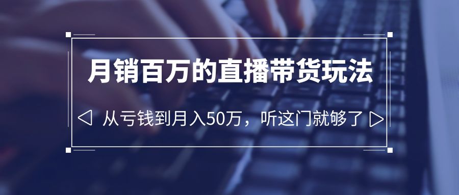 （6196期）老板必学：月销-百万的直播带货玩法，从亏钱到月入50万，听这门就够了-汇课新知资源网