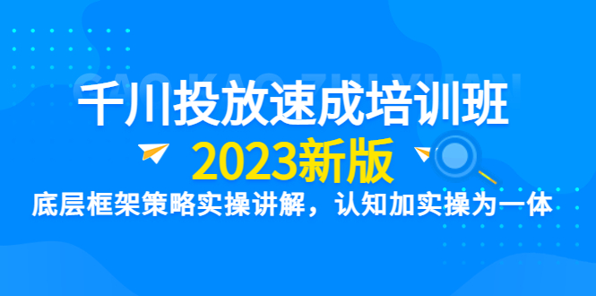 （6205期）千川投放速成培训班【2023新版】底层框架策略实操讲解，认知加实操为一体-汇课新知资源网