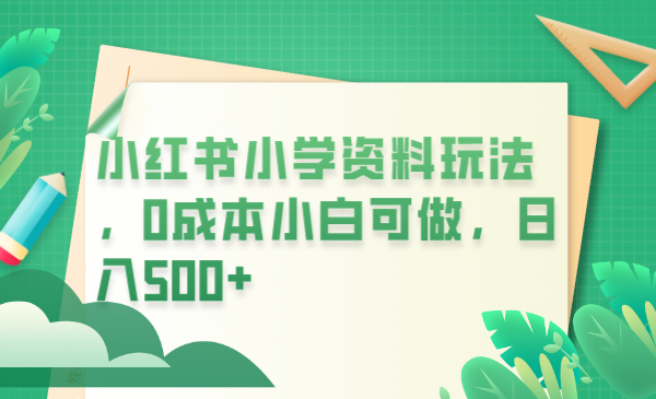 （6249期）小红书小学资料玩法，0成本小白可做日入500+（教程+资料）-汇课新知资源网