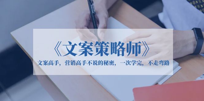 （6252期）《文案策略师》文案高手，营销高手不说的秘密，一次学完，不走弯路-汇课新知资源网