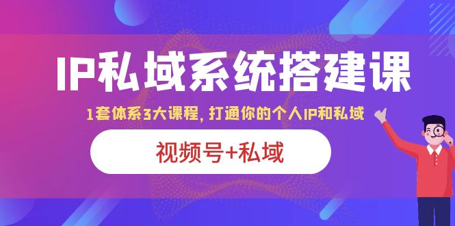 （6308期）IP私域 系统搭建课，视频号+私域 1套 体系 3大课程，打通你的个人ip私域-汇课新知资源网