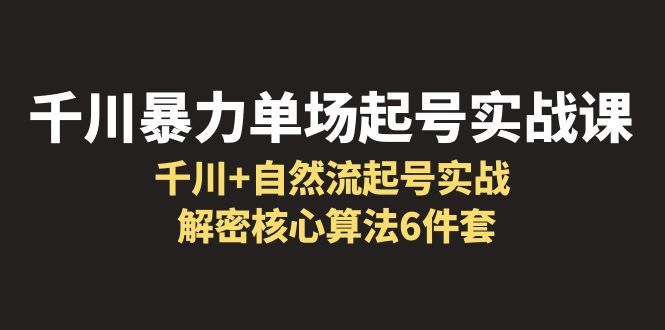 （6317期）千川暴力单场·起号实战课：千川+自然流起号实战， 解密核心算法6件套-汇课新知资源网