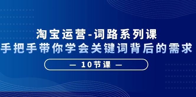 （6318期）淘宝运营-词路系列课：手把手带你学会关键词背后的需求（10节课）-汇课新知资源网