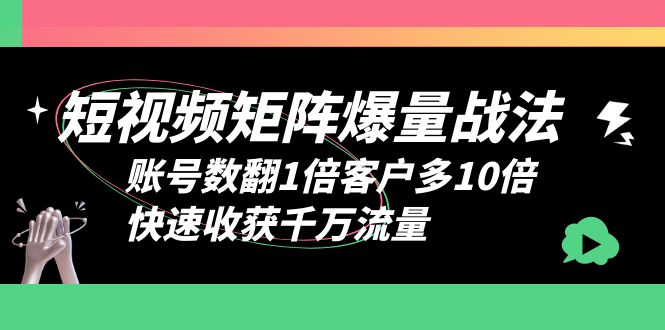 （6323期）短视频-矩阵爆量战法，账号数翻1倍客户多10倍，快速收获千万流量-汇课新知资源网