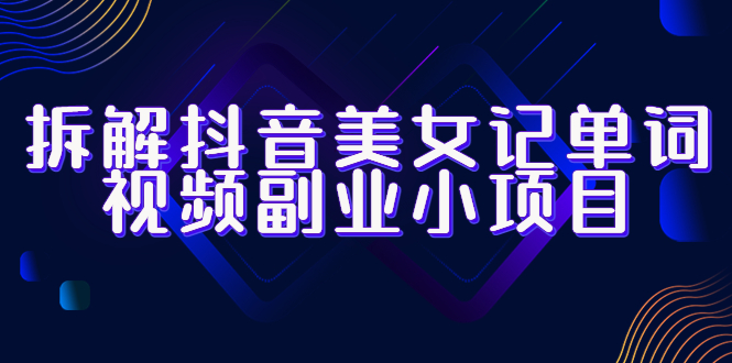 （6338期）拆解抖音美女记单词视频副业小项目，一条龙玩法大解析（教程+素材）-汇课新知资源网