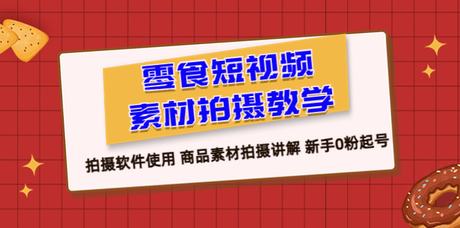 （6364期）零食 短视频素材拍摄教学，拍摄软件使用 商品素材拍摄讲解 新手0粉起号-汇课新知资源网