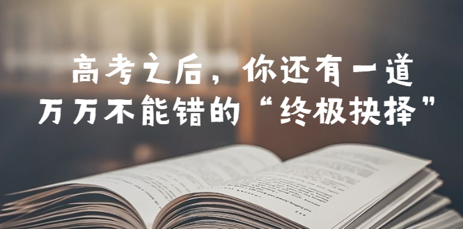 （6367期）某公众号付费文章——高考-之后，你还有一道万万不能错的“终极抉择”-汇课新知资源网