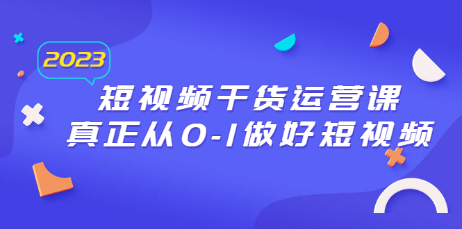 （6442期）2023短视频干货·运营课，真正从0-1做好短视频（30节课）-汇课新知资源网