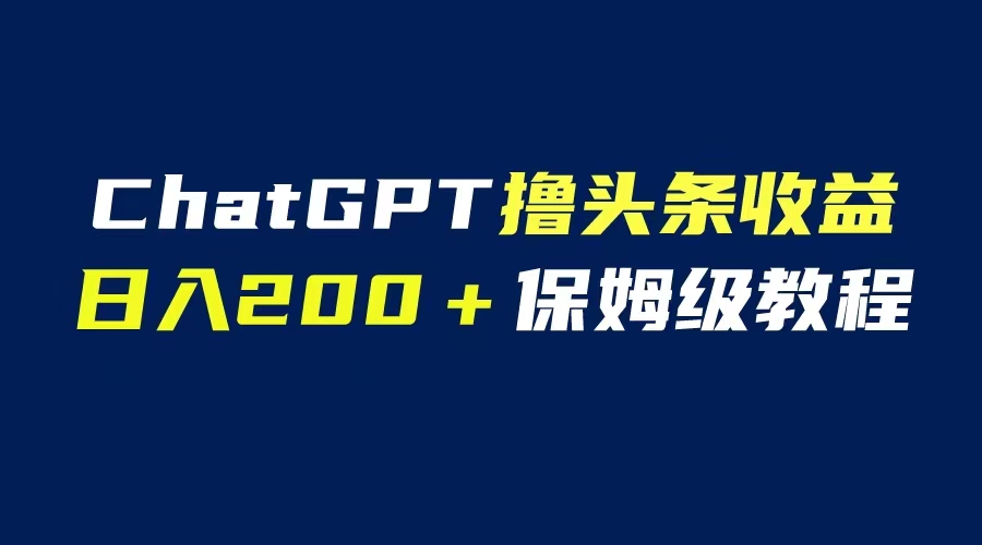 （6454期）GPT解放双手撸头条收益，日入200保姆级教程，自媒体小白无脑操作-汇课新知资源网