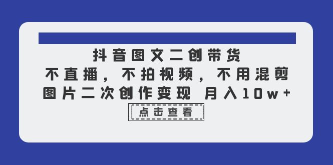 （6471期）抖音图文二创带货，不直播，不拍视频，不用混剪，图片二次创作变现 月入10w-汇课新知资源网