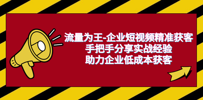 （6477期）流量为王-企业 短视频精准获客，手把手分享实战经验，助力企业低成本获客-汇课新知资源网