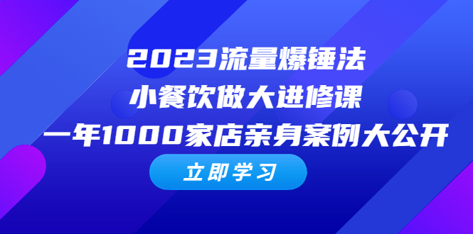 （6485期）2023流量 爆锤法，小餐饮做大进修课，一年1000家店亲身案例大公开-汇课新知资源网
