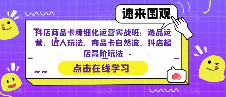 （6488期）抖店商品卡精细化运营实操班：选品运营、达人玩法、商品卡自然流、抖店起店-汇课新知资源网