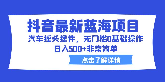 （6490期）抖音最新蓝海项目，汽车摇头摆件，无门槛0基础操作，日入500+非常简单-汇课新知资源网