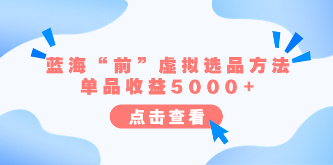 （6500期）某公众号付费文章《蓝海“前”虚拟选品方法：单品收益5000+》-汇课新知资源网