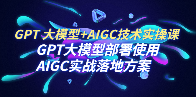 （6516期）GPT 大模型+AIGC技术实操课：GPT 大模型部署使用 AIGC实战落地方案-汇课新知资源网
