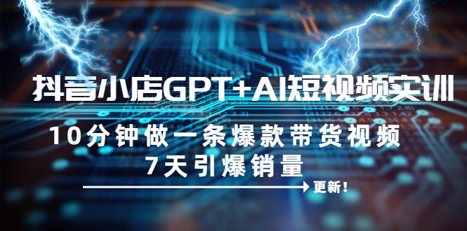 （6520期）抖音小店GPT+AI短视频实训 10分钟做一条爆款带货视频 7天引爆销量（更新）-汇课新知资源网